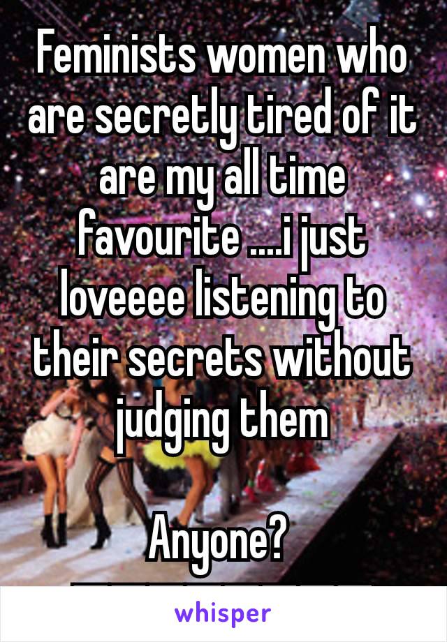 Feminists women who are secretly tired of it are my all time favourite ....i just loveeee listening to their secrets without judging them

Anyone? 
ππππππππ