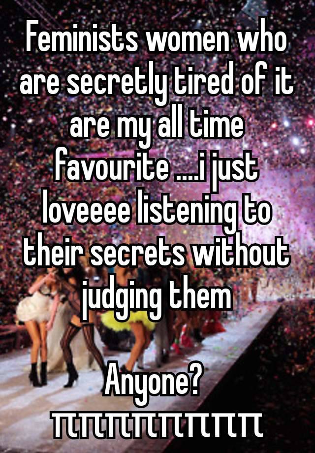 Feminists women who are secretly tired of it are my all time favourite ....i just loveeee listening to their secrets without judging them

Anyone? 
ππππππππ