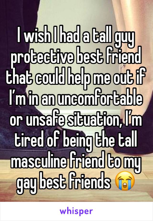 I wish I had a tall guy protective best friend that could help me out if I’m in an uncomfortable or unsafe situation, I’m tired of being the tall masculine friend to my gay best friends 😭