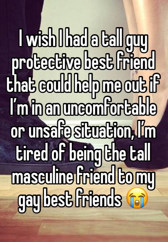 I wish I had a tall guy protective best friend that could help me out if I’m in an uncomfortable or unsafe situation, I’m tired of being the tall masculine friend to my gay best friends 😭