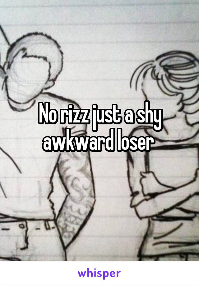 No rizz just a shy awkward loser 
