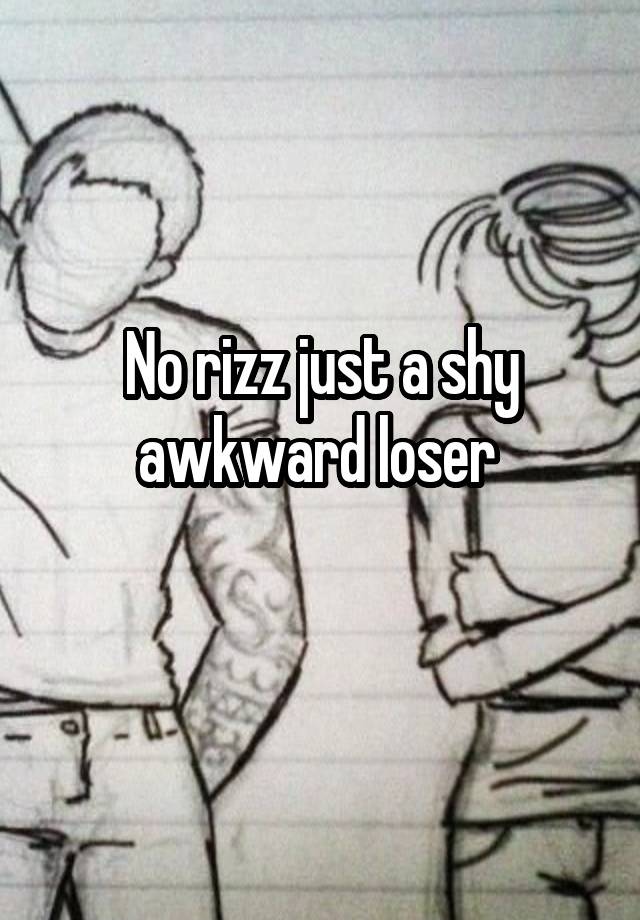 No rizz just a shy awkward loser 
