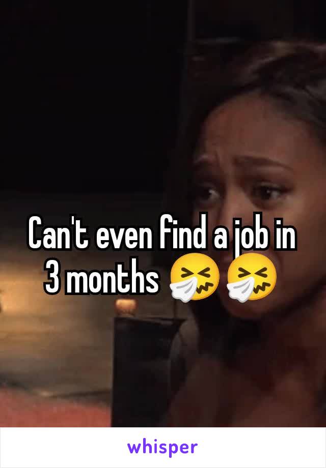 Can't even find a job in 3 months 🤧🤧