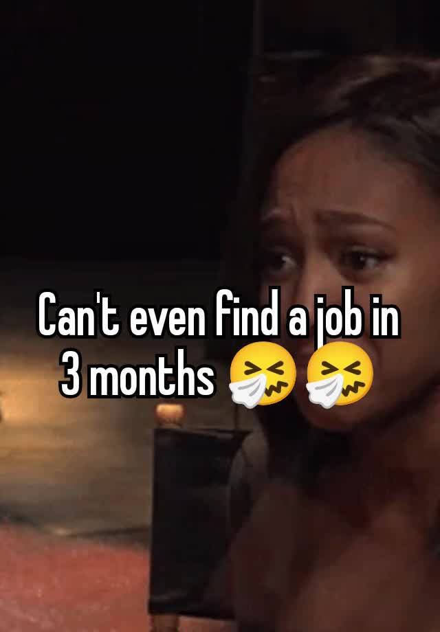 Can't even find a job in 3 months 🤧🤧