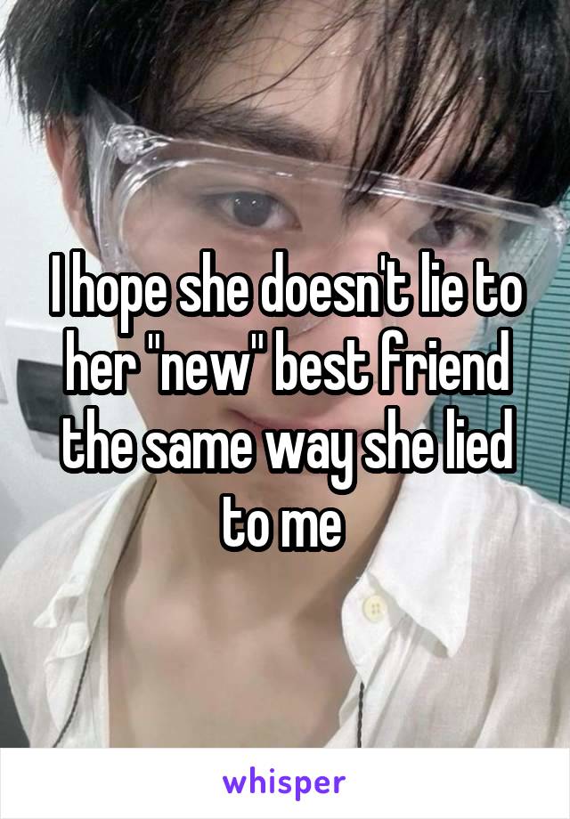 I hope she doesn't lie to her "new" best friend the same way she lied to me 