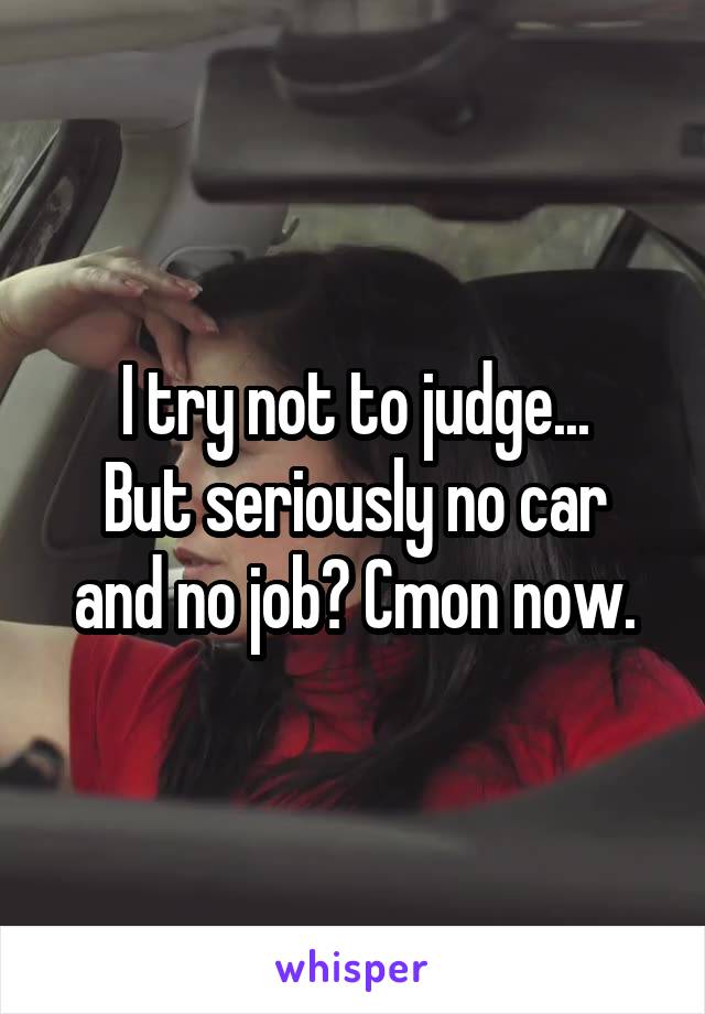 I try not to judge...
But seriously no car and no job? Cmon now.