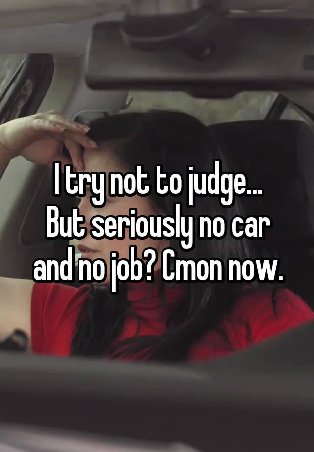 I try not to judge...
But seriously no car and no job? Cmon now.