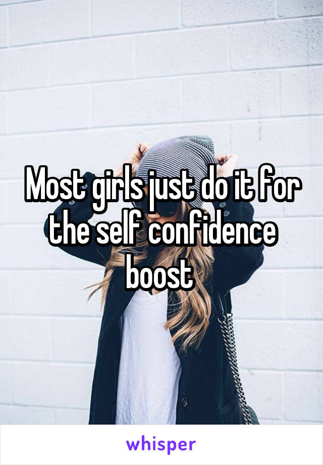 Most girls just do it for the self confidence boost 