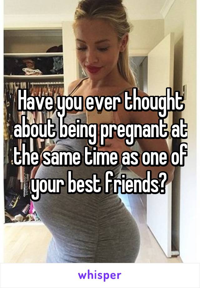 Have you ever thought about being pregnant at the same time as one of your best friends? 