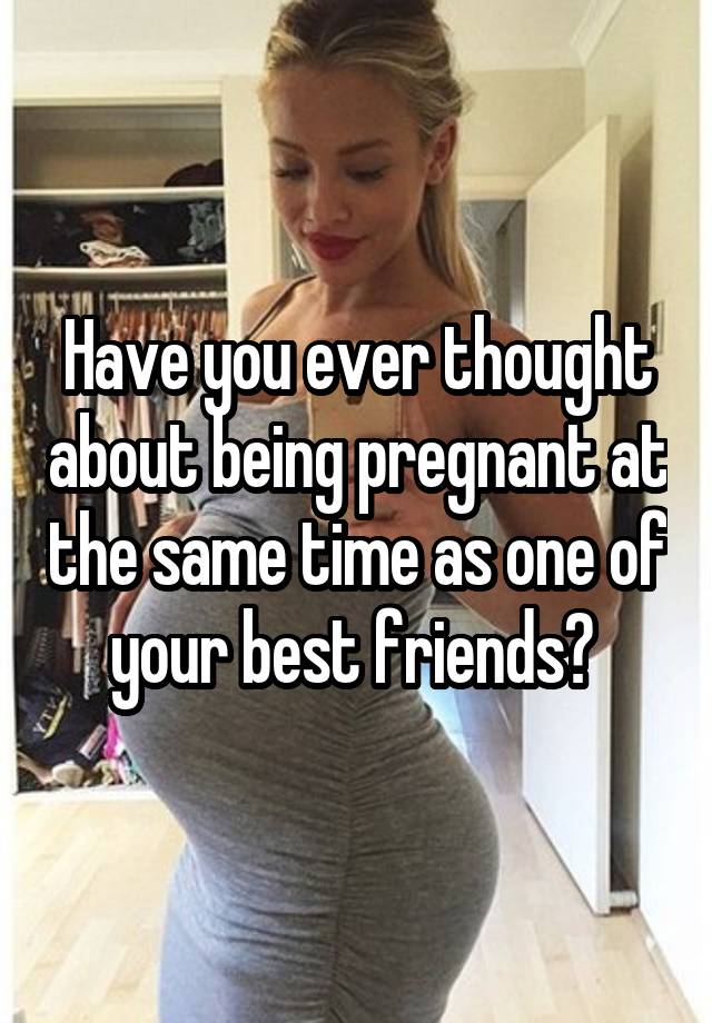 Have you ever thought about being pregnant at the same time as one of your best friends? 