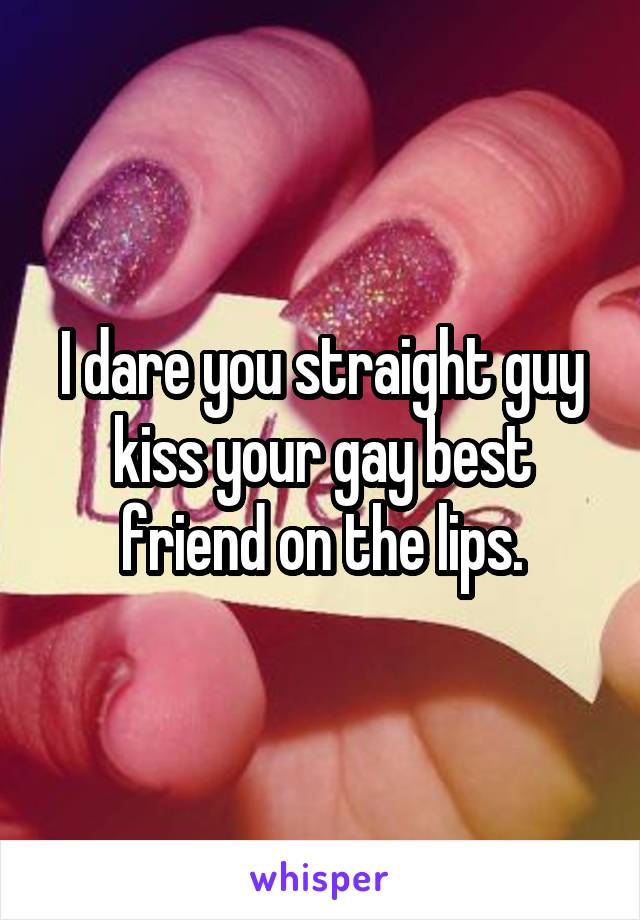 I dare you straight guy kiss your gay best friend on the lips.