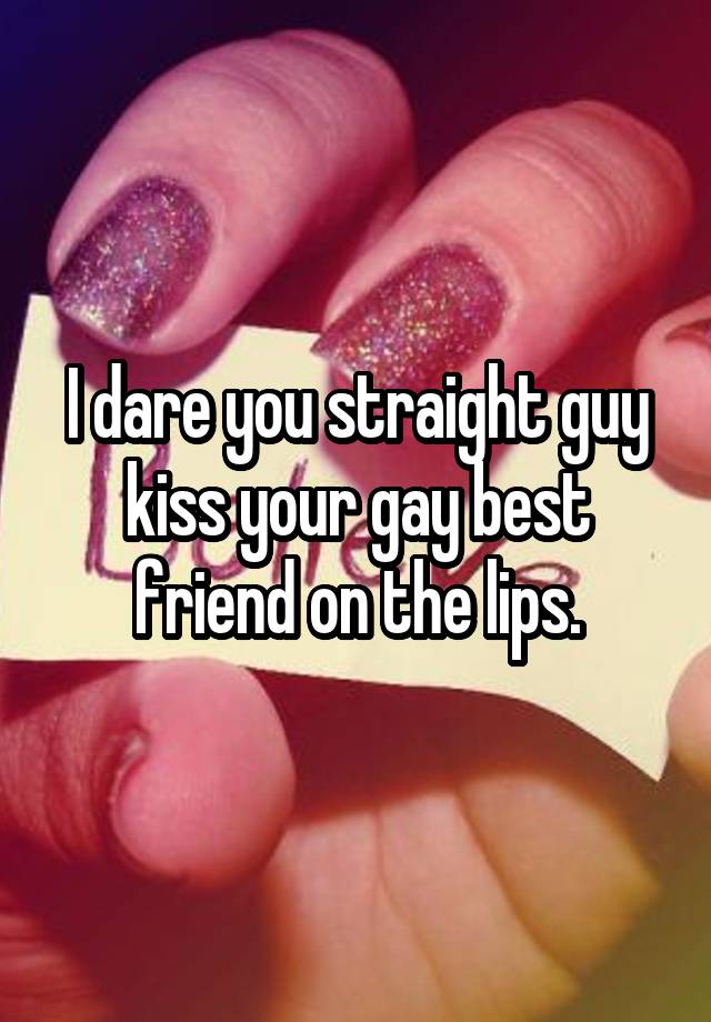 I dare you straight guy kiss your gay best friend on the lips.