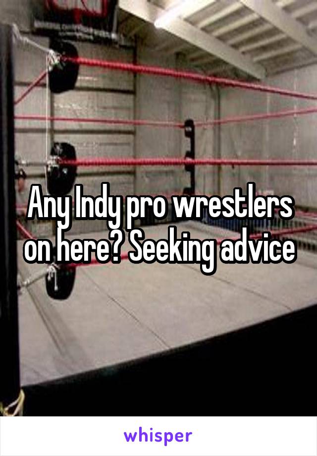 Any Indy pro wrestlers on here? Seeking advice