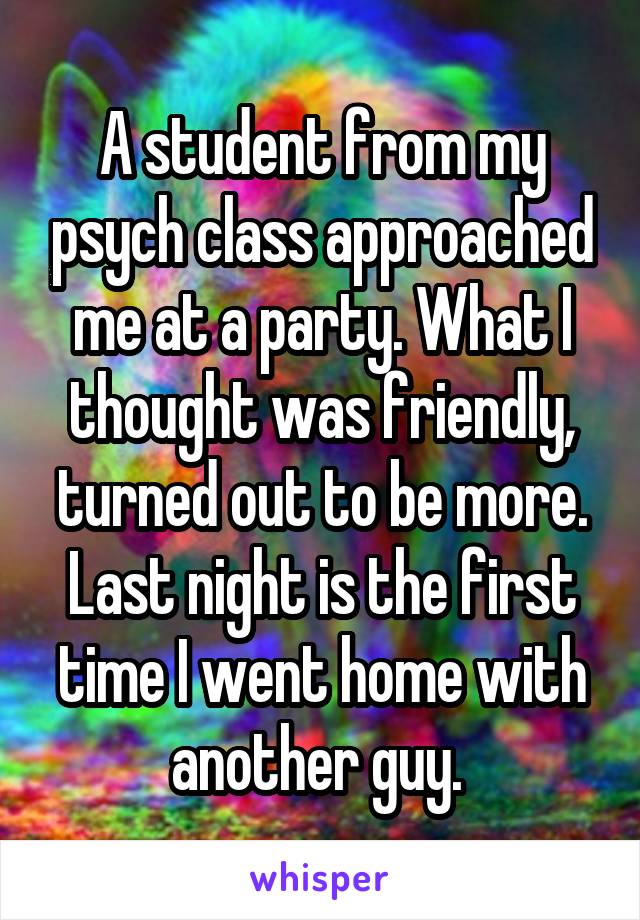 A student from my psych class approached me at a party. What I thought was friendly, turned out to be more. Last night is the first time I went home with another guy. 