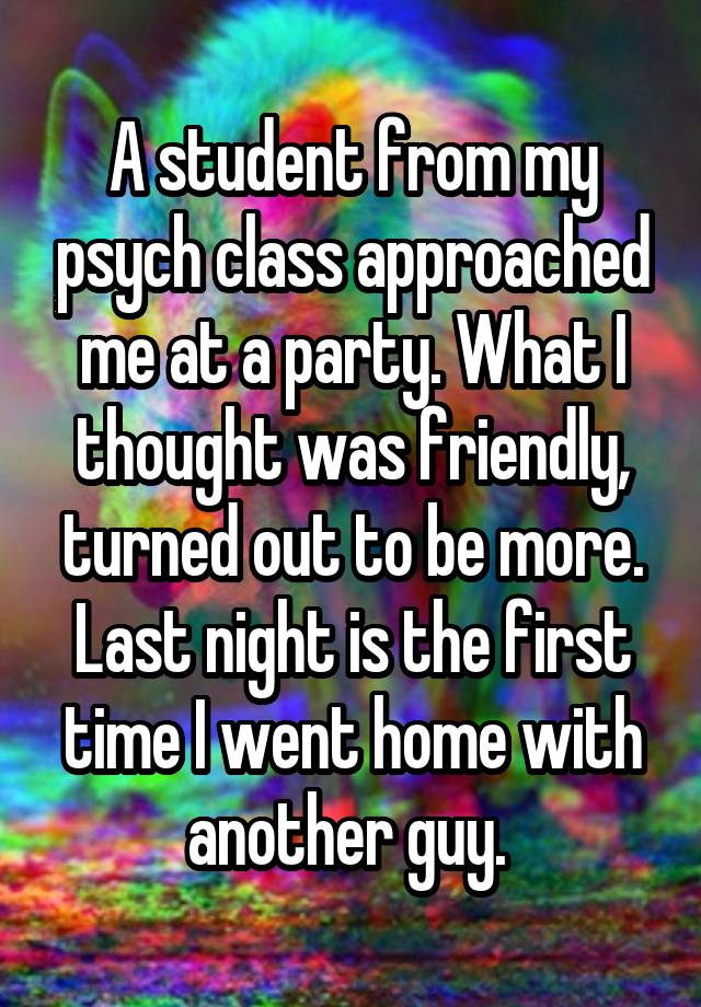 A student from my psych class approached me at a party. What I thought was friendly, turned out to be more. Last night is the first time I went home with another guy. 