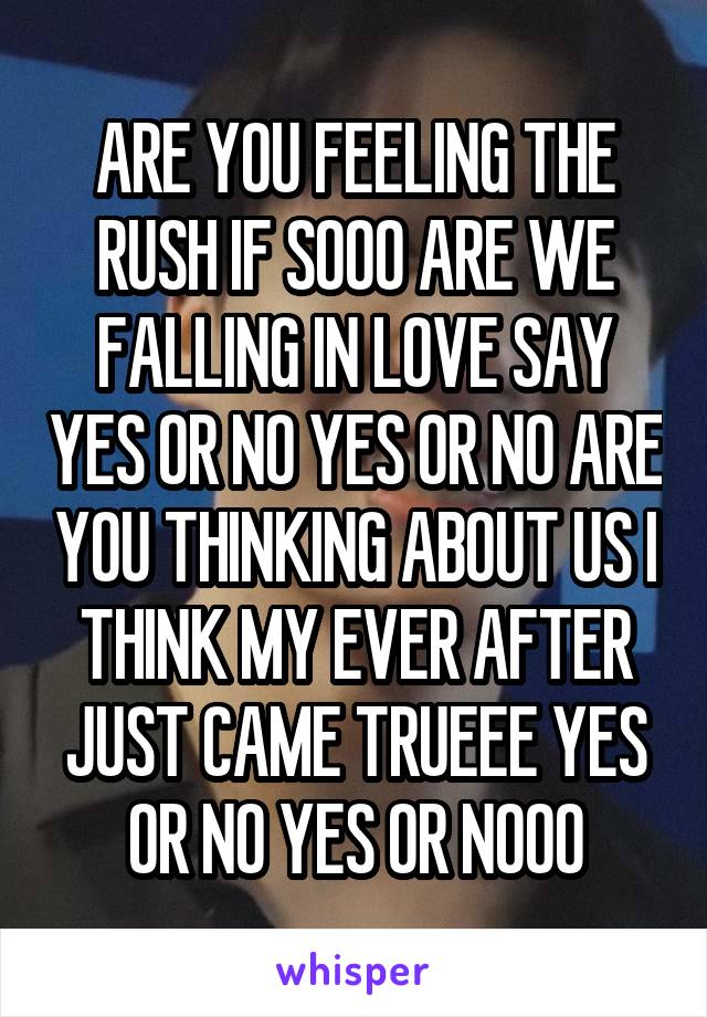 ARE YOU FEELING THE RUSH IF SOOO ARE WE FALLING IN LOVE SAY YES OR NO YES OR NO ARE YOU THINKING ABOUT US I THINK MY EVER AFTER JUST CAME TRUEEE YES OR NO YES OR NOOO