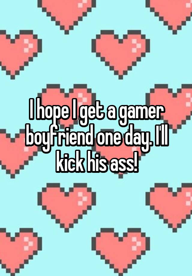 I hope I get a gamer boyfriend one day. I'll kick his ass!