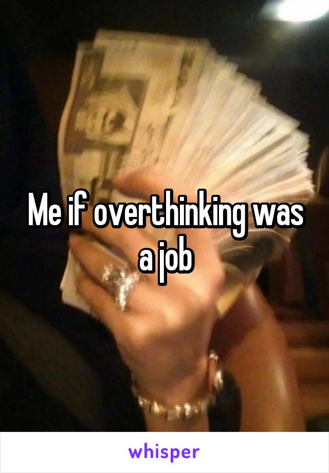 Me if overthinking was a job