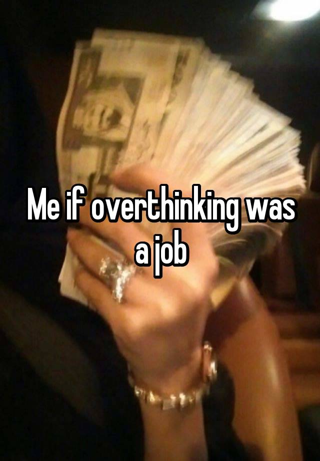 Me if overthinking was a job