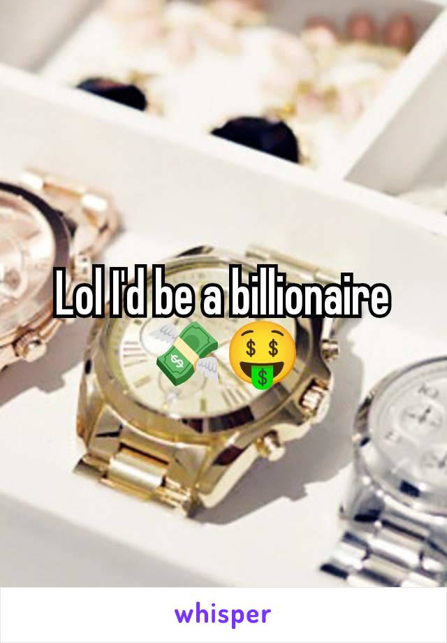 Lol I'd be a billionaire 💸🤑