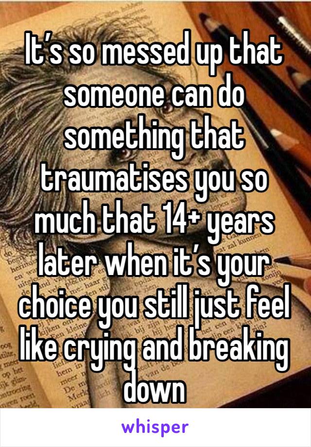 It’s so messed up that someone can do something that traumatises you so much that 14+ years later when it’s your choice you still just feel like crying and breaking down