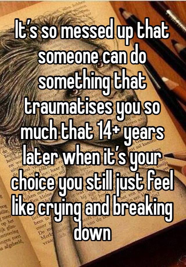 It’s so messed up that someone can do something that traumatises you so much that 14+ years later when it’s your choice you still just feel like crying and breaking down