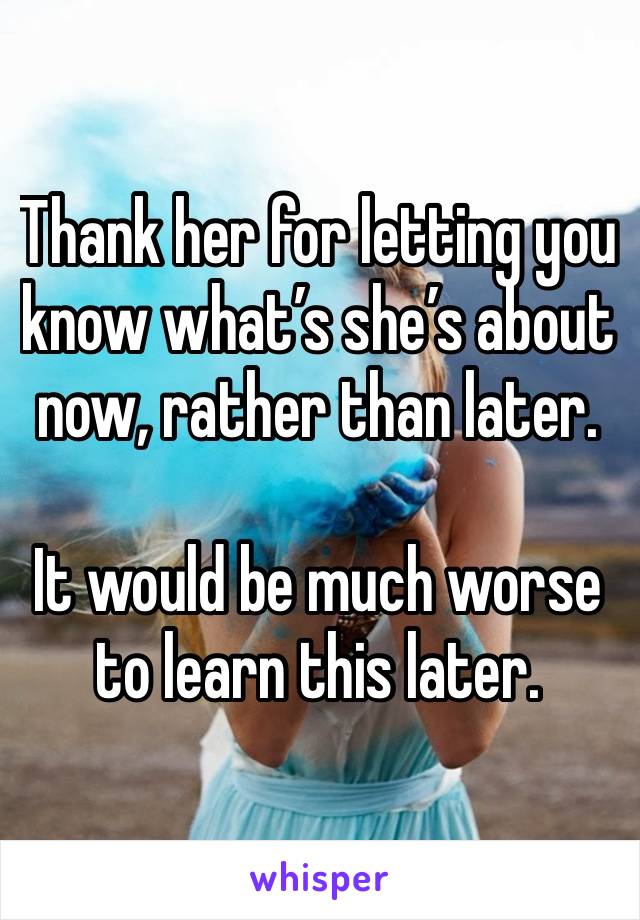 Thank her for letting you know what’s she’s about now, rather than later.

It would be much worse to learn this later. 