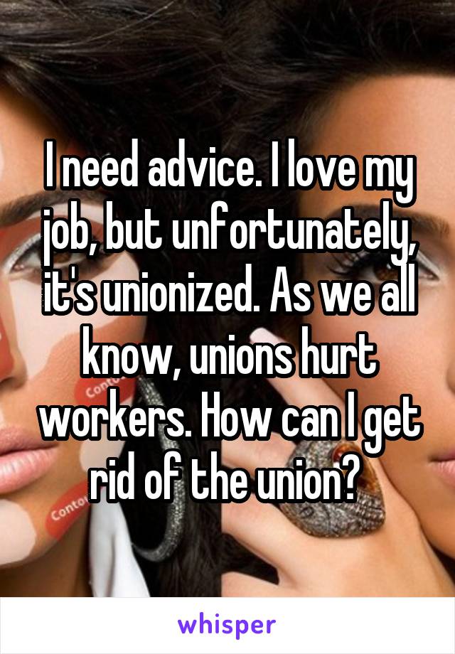 I need advice. I love my job, but unfortunately, it's unionized. As we all know, unions hurt workers. How can I get rid of the union? 