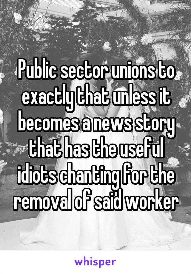 Public sector unions to exactly that unless it becomes a news story that has the useful idiots chanting for the removal of said worker