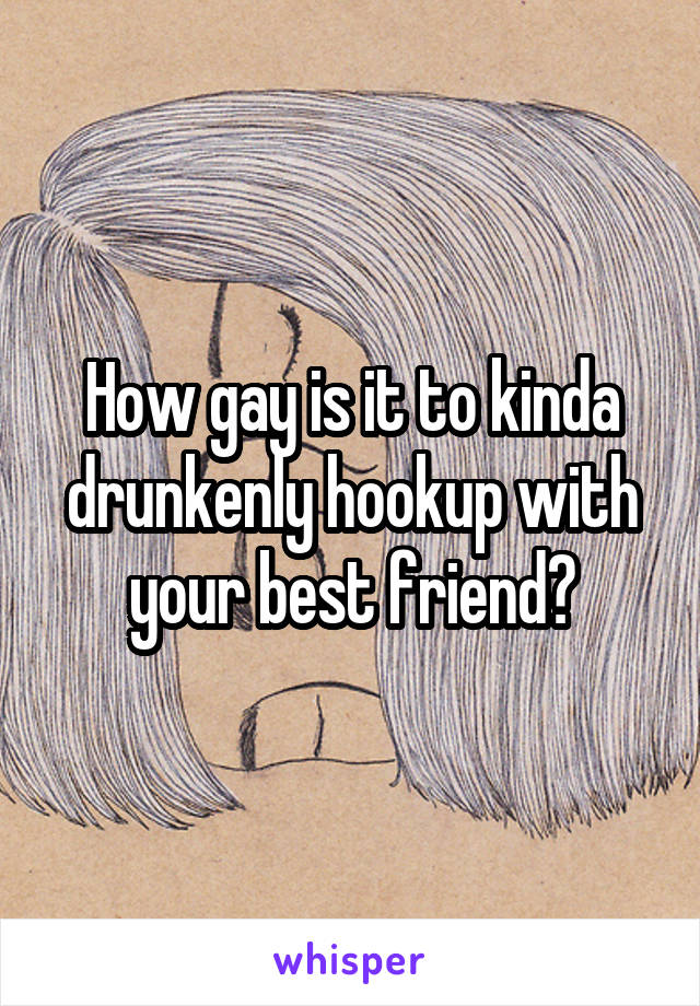 How gay is it to kinda drunkenly hookup with your best friend?