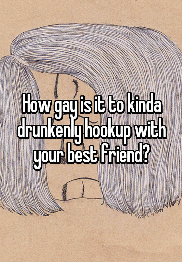 How gay is it to kinda drunkenly hookup with your best friend?