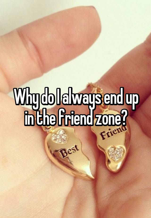 Why do I always end up in the friend zone?