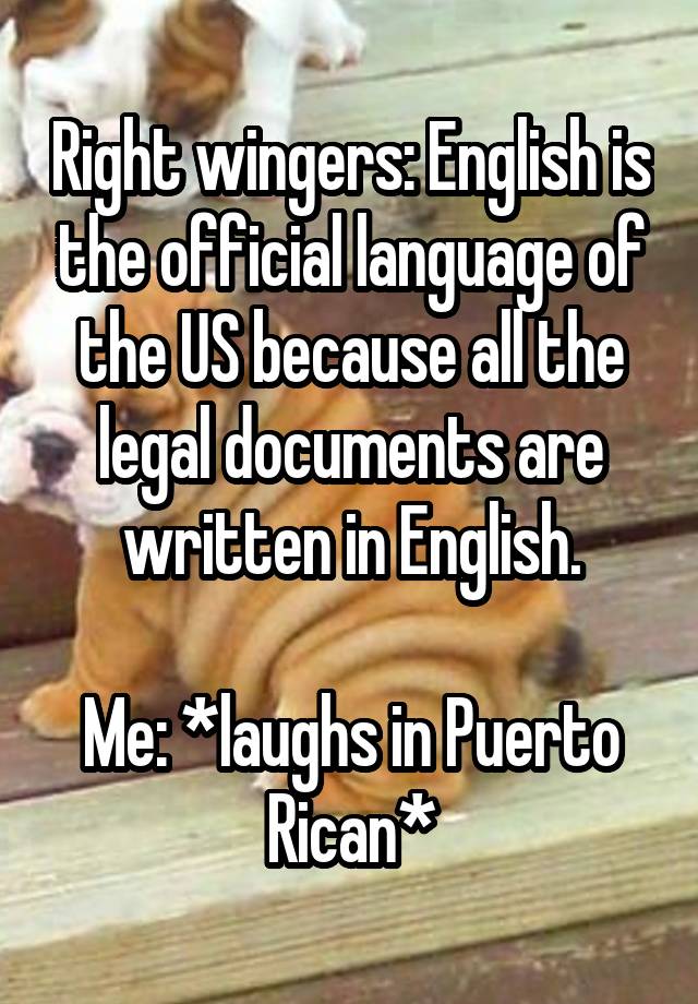 Right wingers: English is the official language of the US because all the legal documents are written in English.

Me: *laughs in Puerto Rican*