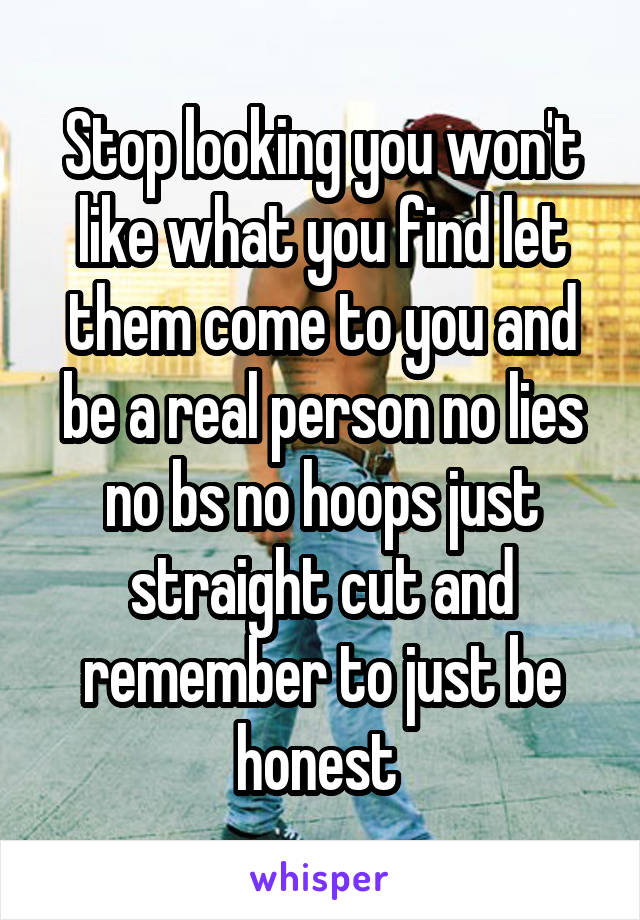 Stop looking you won't like what you find let them come to you and be a real person no lies no bs no hoops just straight cut and remember to just be honest 