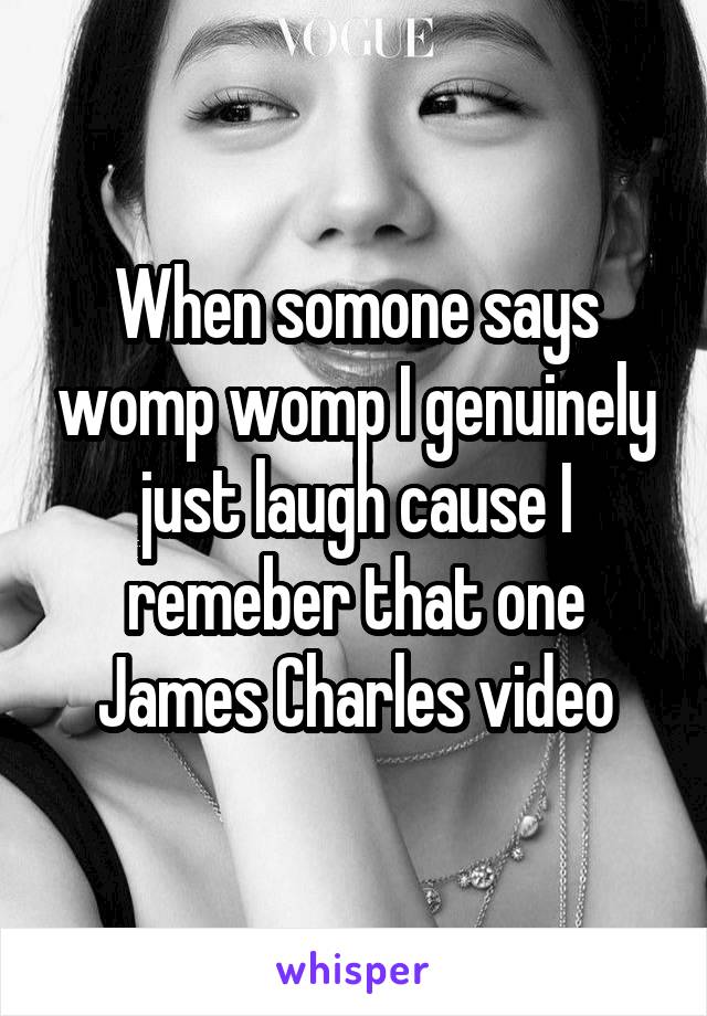 When somone says womp womp I genuinely just laugh cause I remeber that one James Charles video