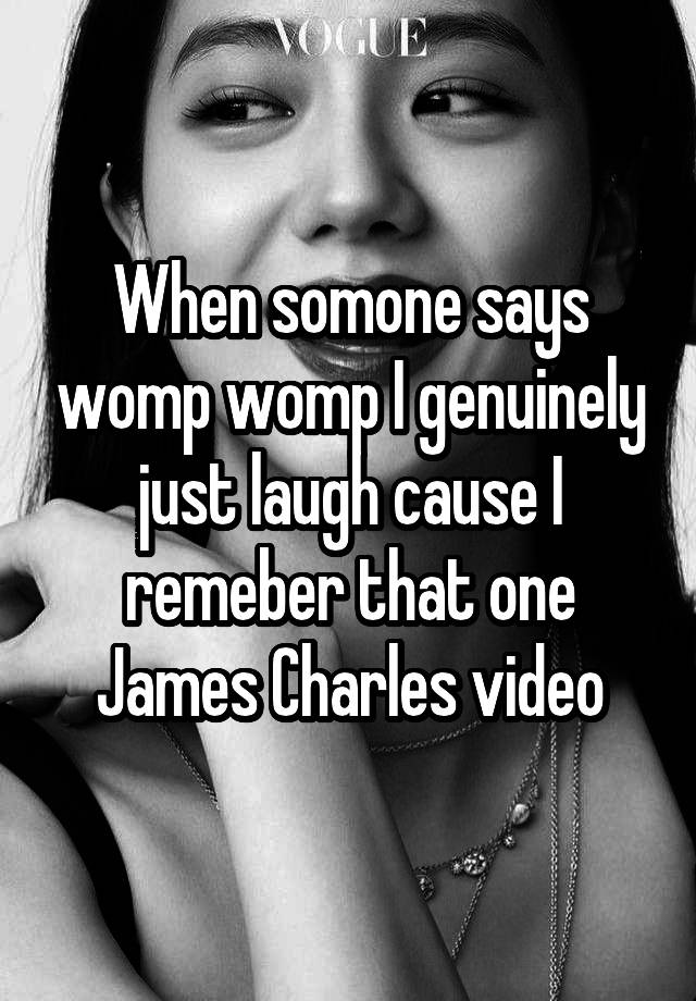 When somone says womp womp I genuinely just laugh cause I remeber that one James Charles video