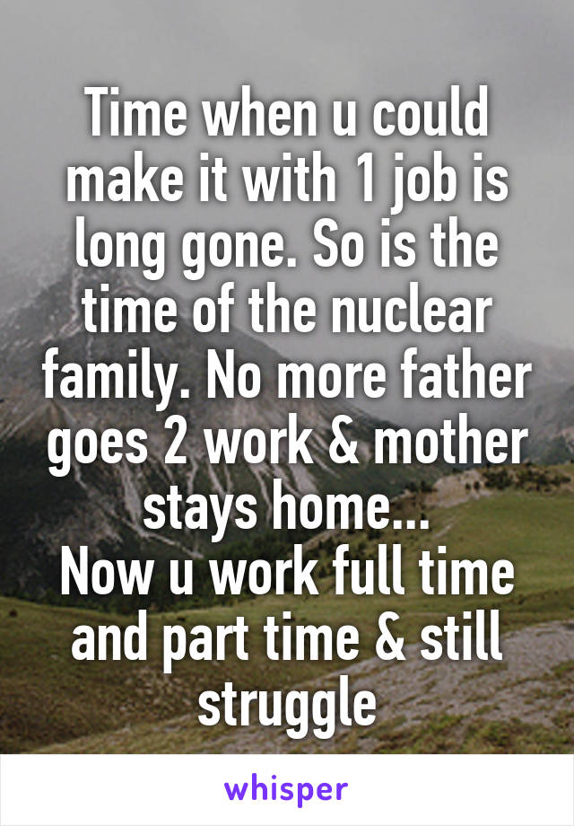 Time when u could make it with 1 job is long gone. So is the time of the nuclear family. No more father goes 2 work & mother stays home...
Now u work full time and part time & still struggle