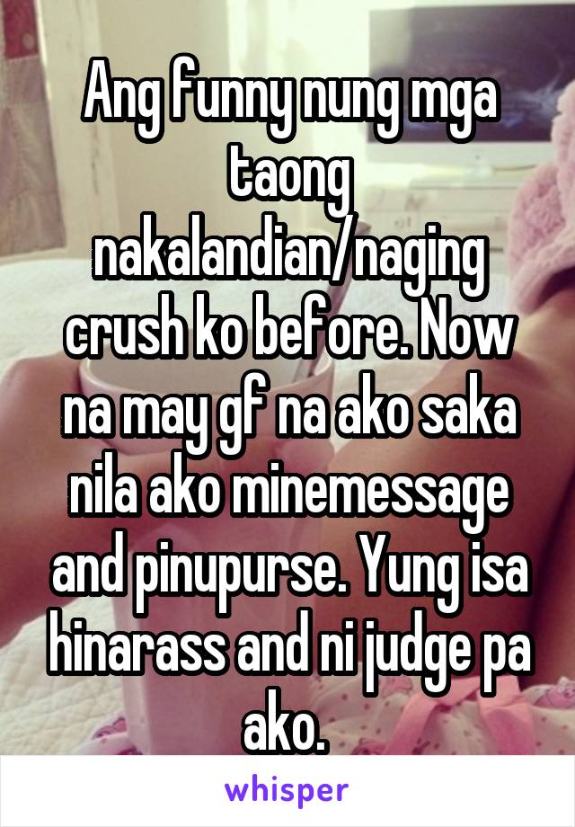 Ang funny nung mga taong nakalandian/naging crush ko before. Now na may gf na ako saka nila ako minemessage and pinupurse. Yung isa hinarass and ni judge pa ako. 