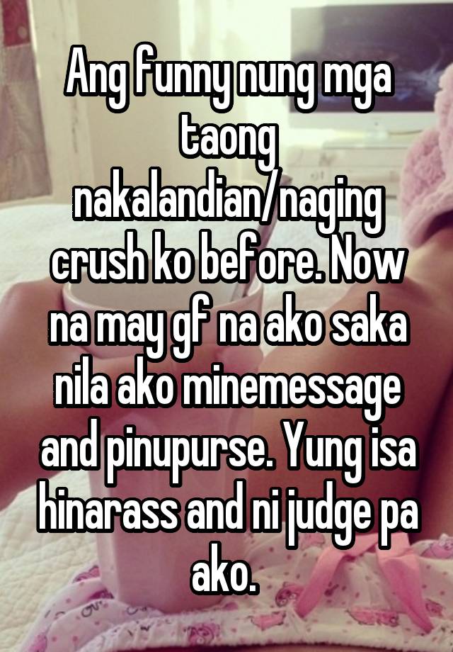 Ang funny nung mga taong nakalandian/naging crush ko before. Now na may gf na ako saka nila ako minemessage and pinupurse. Yung isa hinarass and ni judge pa ako. 