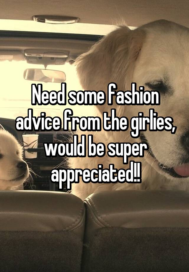 Need some fashion advice from the girlies, would be super appreciated!!