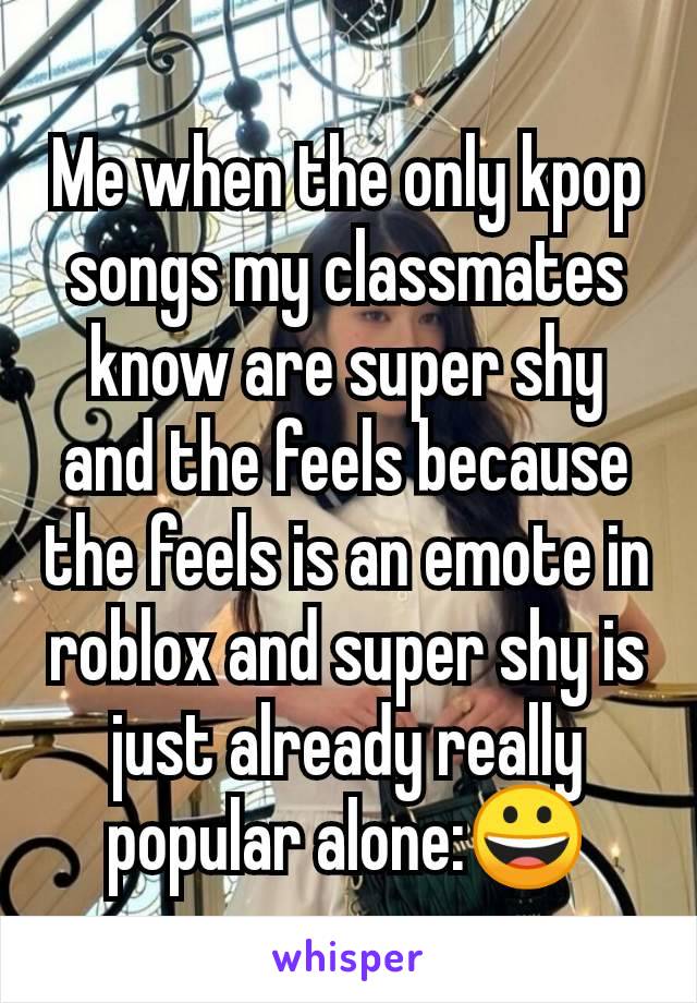 Me when the only kpop songs my classmates know are super shy and the feels because the feels is an emote in roblox and super shy is just already really popular alone:😀