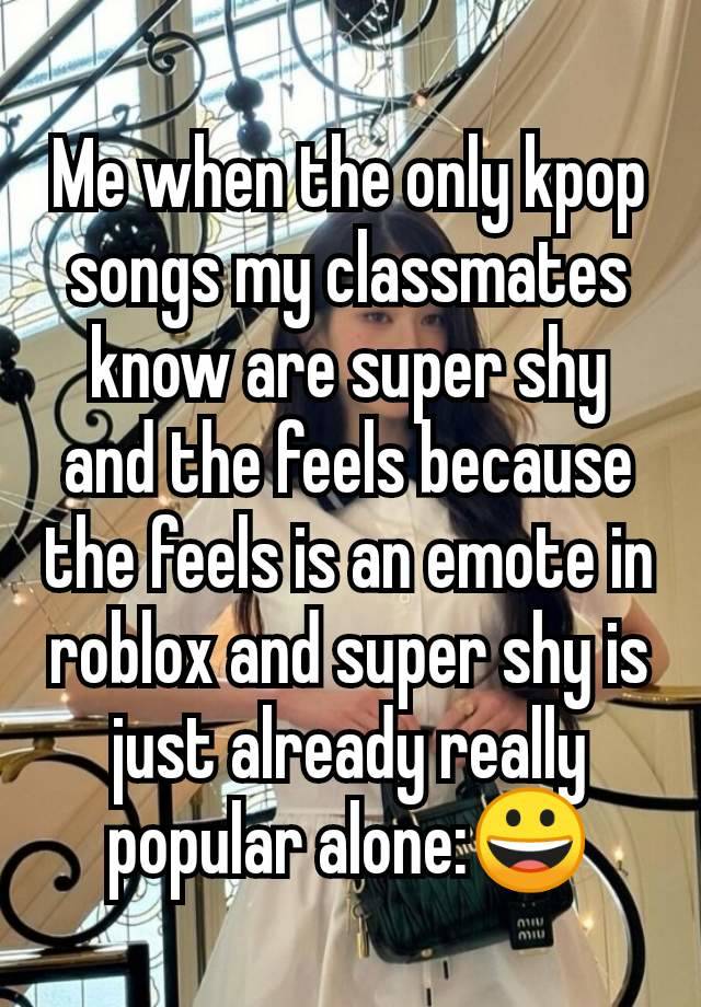 Me when the only kpop songs my classmates know are super shy and the feels because the feels is an emote in roblox and super shy is just already really popular alone:😀