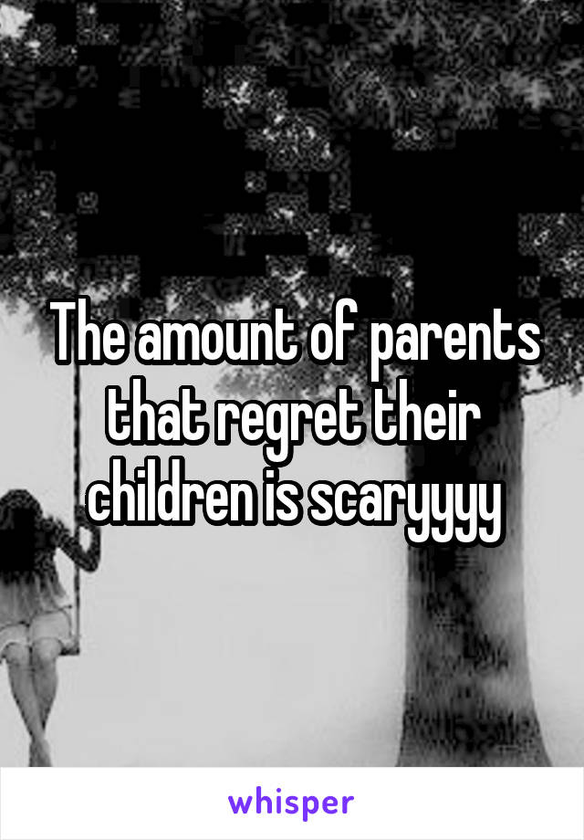 The amount of parents that regret their children is scaryyyy