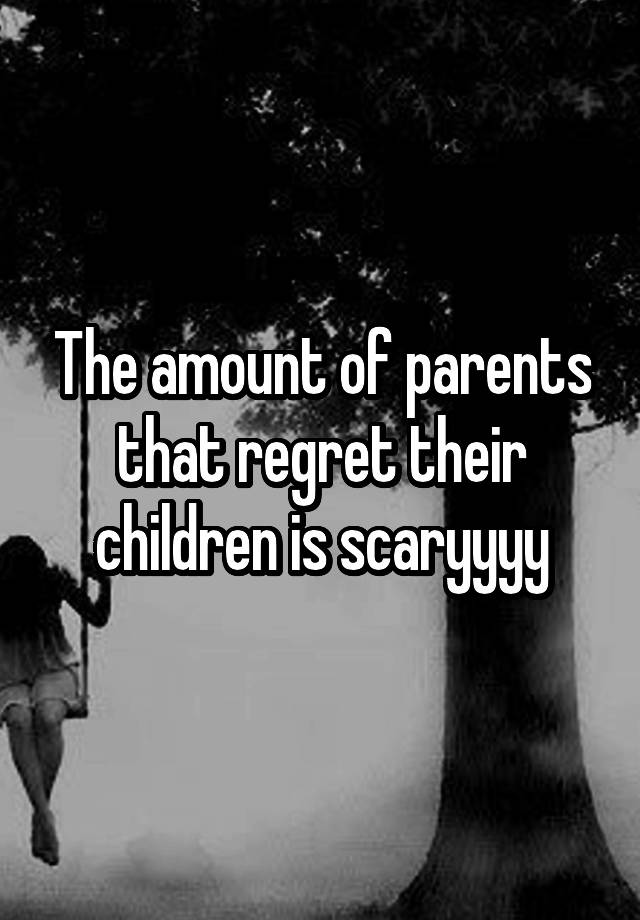 The amount of parents that regret their children is scaryyyy