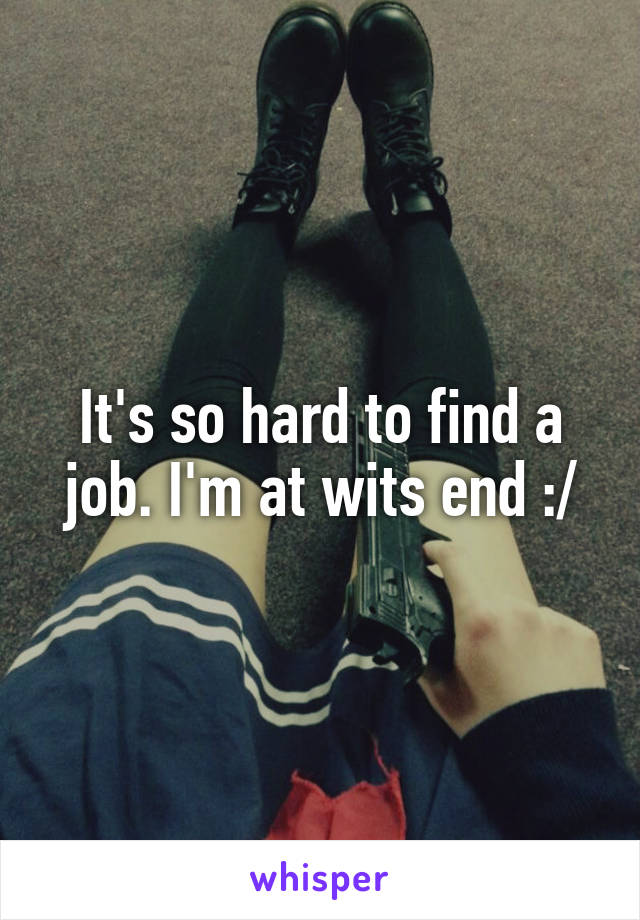 It's so hard to find a job. I'm at wits end :/