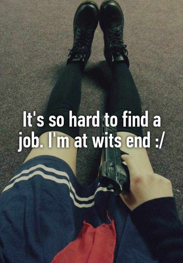 It's so hard to find a job. I'm at wits end :/