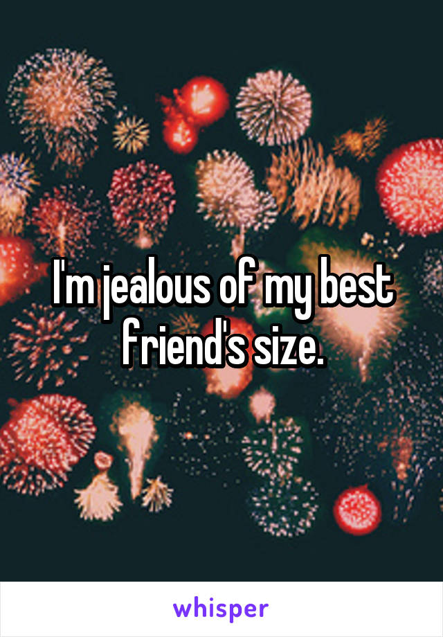 I'm jealous of my best friend's size.