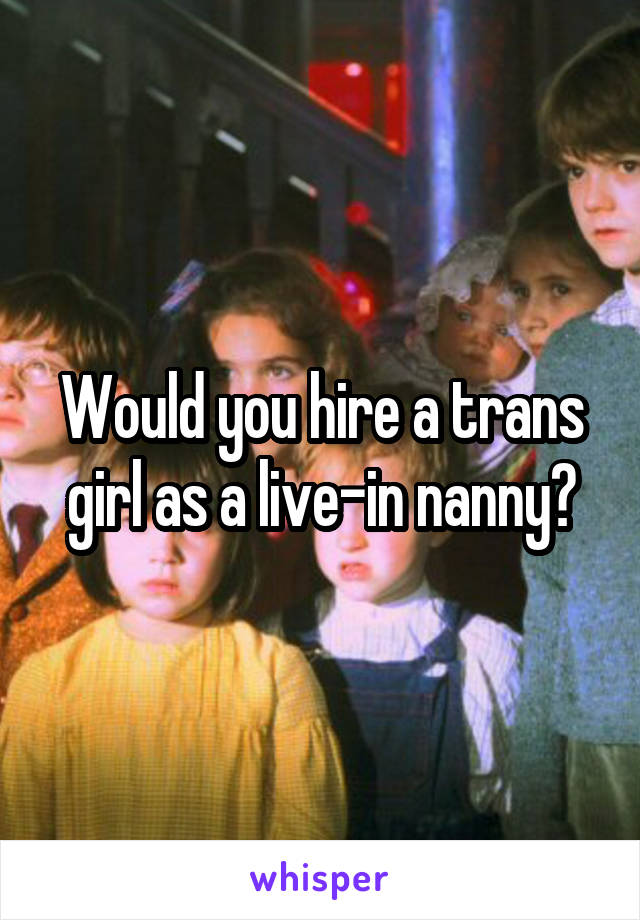 Would you hire a trans girl as a live-in nanny?