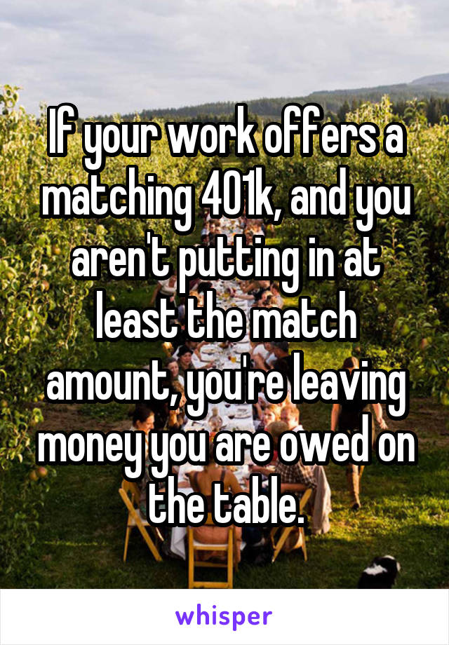 If your work offers a matching 401k, and you aren't putting in at least the match amount, you're leaving money you are owed on the table.