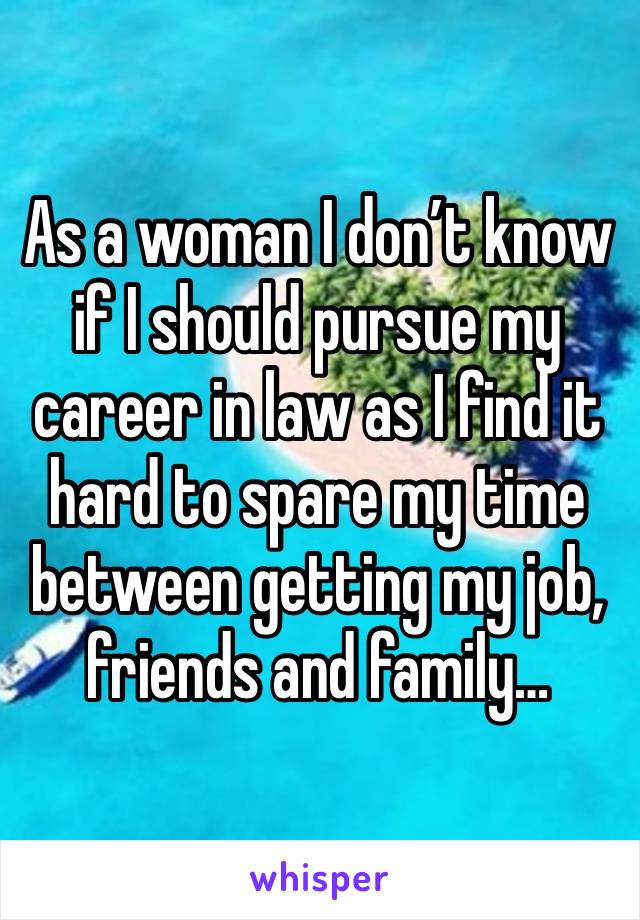 As a woman I don’t know if I should pursue my career in law as I find it hard to spare my time between getting my job, friends and family…